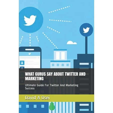 What Gurus Say about Twitter and Marketing : Ultimate Guide For Twitter And Marketing Success (Paperback)