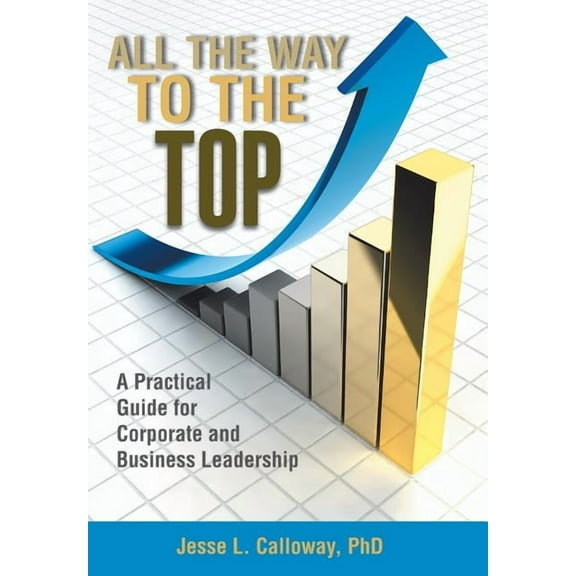 All the Way to the Top : A Practical Guide for Corporate and Business Leadership (Hardcover)