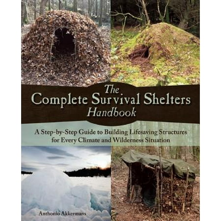 The Complete Survival Shelters Handbook : A Step-By-Step Guide to Building Life-Saving Structures for Every Climate and Wilderness