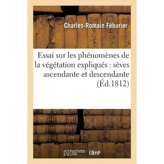 Sciences: Essai Sur Les Phénomènes de la Végétation Expliqués Par Les Mouvements Des Sèves: Ascendante Et Descendante; Ouvrage Principalement Destiné Aux Cultivateurs Par M. Féburier (Paperback)