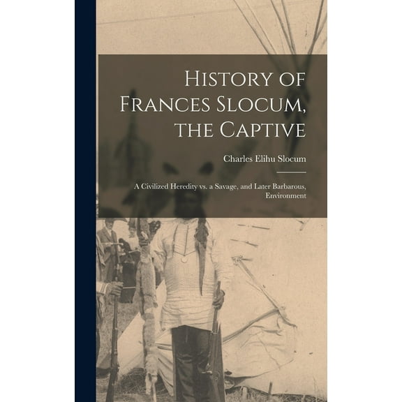 History of Frances Slocum, the Captive: A Civilized Heredity Vs. a Savage, and Later Barbarous, Environment (Hardcover)