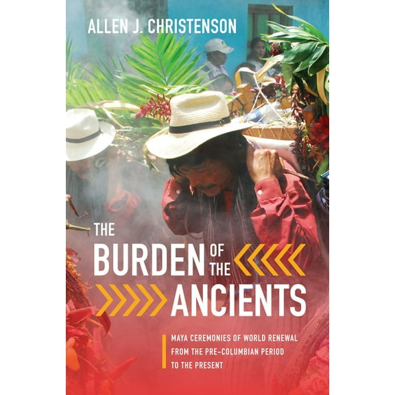 The Burden of the Ancients: Maya Ceremonies of World Renewal from the Pre-columbian Period to the Present, (Hardcover)