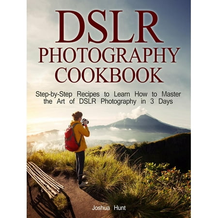 Dslr Photography Cookbook: Step-by-Step Recipes to Learn How to Master the Art of Dslr Photography in 3 Days - (Best Way To Learn Dslr Photography)