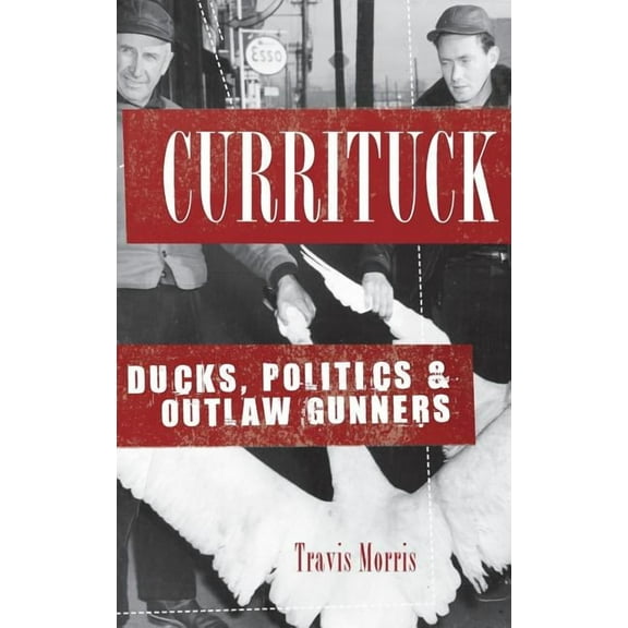 Currituck: Ducks, Politics & Outlaw Gunners (Hardcover)