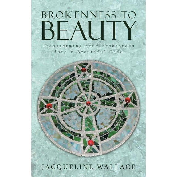 Brokenness to Beauty : Transforming Your Brokenness into a Beautiful Life