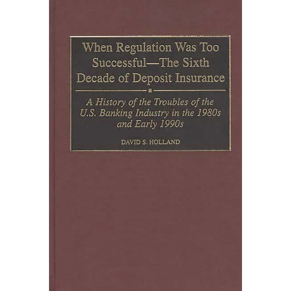 When Regulation Was Too Successful- The Sixth Decade of Deposit Insurance: A History of the Troubles of the U.S. Banking, (Hardcover)