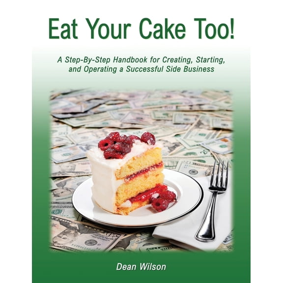 Eat Your Cake Too!: A Step-By Step Handbook for Creating, Starting, and Operating a Successful Side Business, (Paperback)