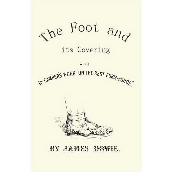 The Foot and its Covering with Dr. Campers Work "On the Best Form of Shoe", (Paperback)
