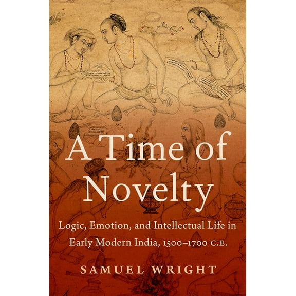 A Time of Novelty: Logic, Emotion, and Intellectual Life in Early Modern India, 1500-1700 C.E., (Hardcover)