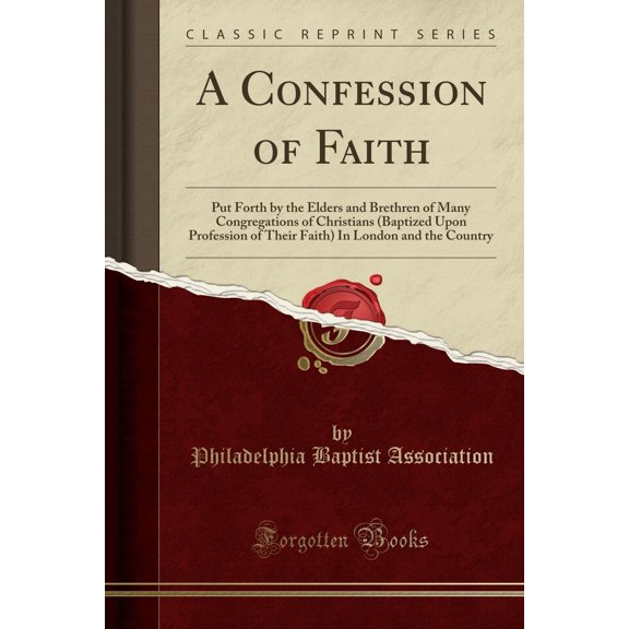 A Confession of Faith: Put Forth by the Elders and Brethren of Many Congregations of Christians (Baptized Upon Profession of Their Faith) in London and the Country (Classic Reprint)