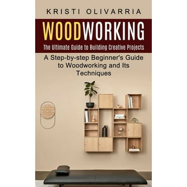 Woodworking: The Ultimate Guide to Building Creative Projects (A Step-by-step Beginner's Guide to Woodworking and Its Techniques), (Paperback)