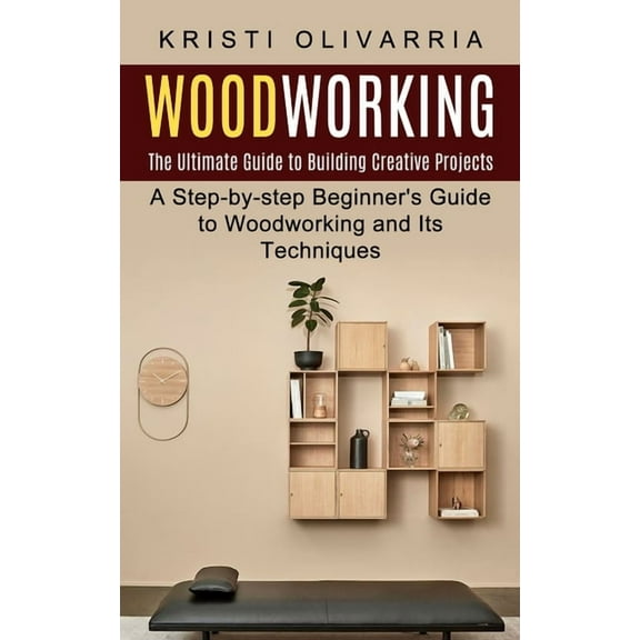 Woodworking: The Ultimate Guide to Building Creative Projects (A Step-by-step Beginner's Guide to Woodworking and Its Techniques), (Paperback)