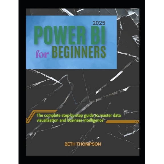 Power BI for Beginners 2025: The Complete Step-by-Step Guide to Master Data Visualization and Business Intelligence, (Paperback)