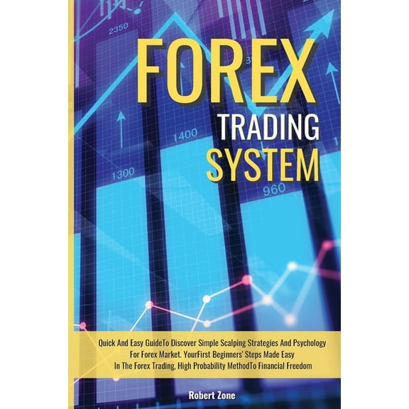Forex Trading System : Quick And Easy Guide To Discover Simple Scalping Strategies And Psychology For Forex Market. Your First Beginners' Steps Made Easy In The Forex Trading, High Probability Method To Financial Freedom (Paperback)