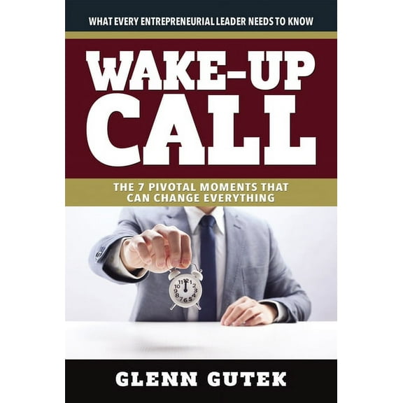 Wake Up Call : The 7 Pivotal Moments That Can Change Everything - What Every Entrepreneurial Leader Needs To Know (Paperback)
