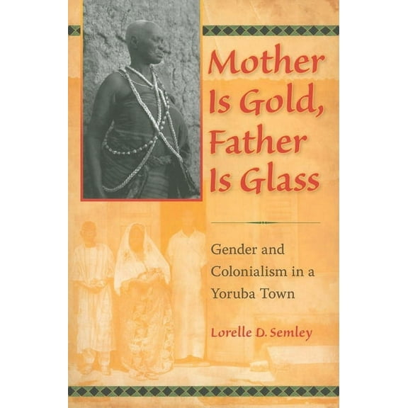 Mother Is Gold, Father Is Glass: Gender and Colonialism in a Yoruba Town, (Paperback)