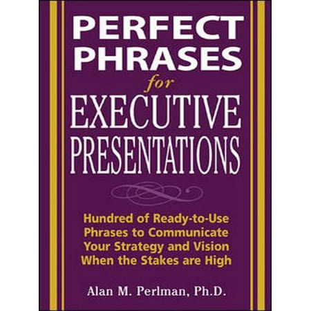 Perfect Phrases for Executive Presentations: Hundreds of Ready-to-Use Phrases to Use to Communicate Your Strategy and Vision When the Stakes Are High -