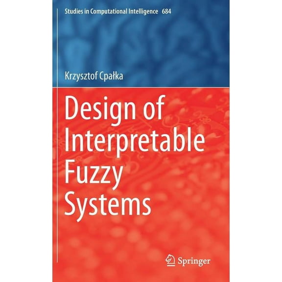 Studies in Computational Intelligence Design of Interpretable Fuzzy Systems, Book 684, (Hardcover)