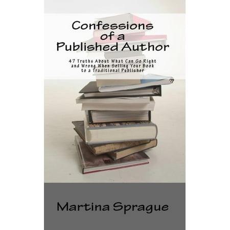 Confessions of a Published Author: 47 Truths About What Can Go Right and Wrong When Selling Your Book to a Traditional Publisher -