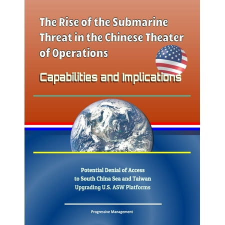 - The Rise of the Submarine Threat in the Chinese Theater of Operations: Capabilities and Implications - Potential Denial of Access to South China Sea and Taiwan, Upgrading U.S. ASW Platforms - eBook