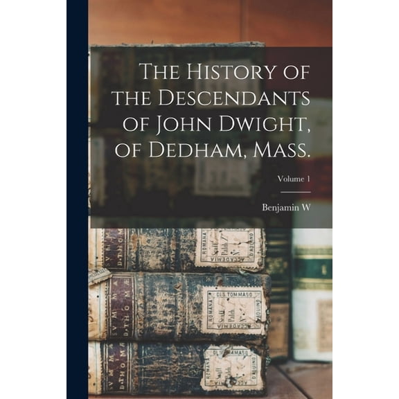 The History of the Descendants of John Dwight, of Dedham, Mass.; Volume 1