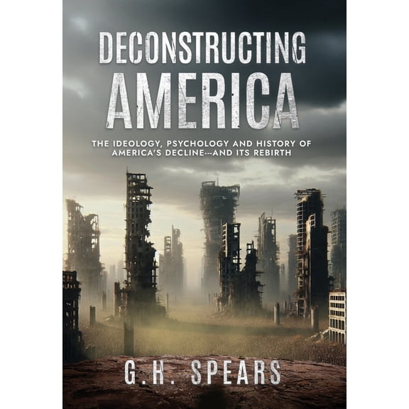 Deconstructing America: The Ideology, Psychology and History of America's Decline -- and it's Rebirth, (Hardcover)