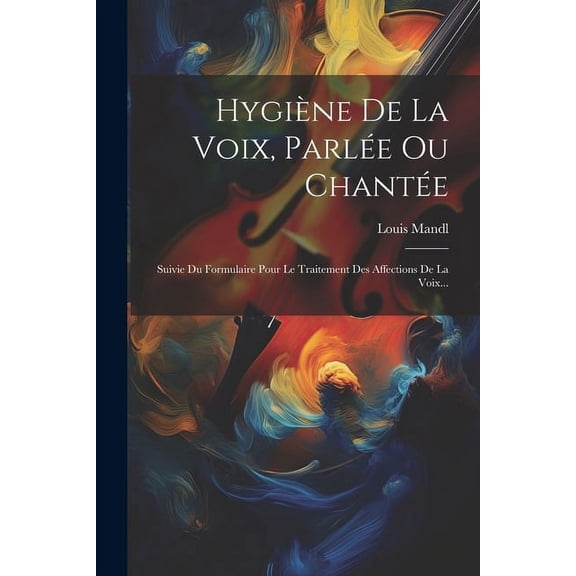 Hygiène De La Voix, Parlée Ou Chantée : Suivie Du Formulaire Pour Le Traitement Des Affections De La Voix... (Paperback)