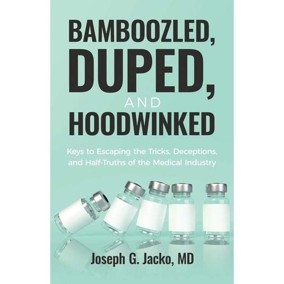 Bamboozled, Duped, and Hoodwinked: Keys to Escaping the Tricks, Deceptions, and Half-Truths of the Medical Industry, (Paperback)