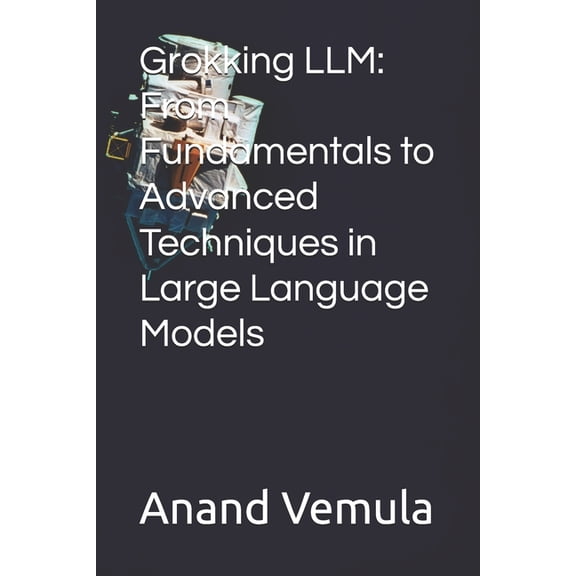 Grokking LLM: From Fundamentals to Advanced Techniques in Large Language Models, (Paperback)
