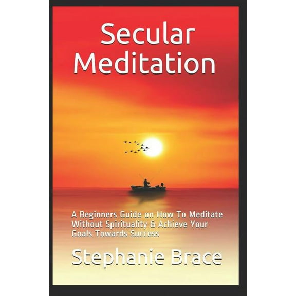 Secular Meditation A Beginners Guide on How To Meditate Without Spirituality & Achieve Your Goals Towards Success (Paperback)