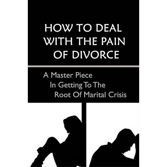 How To Deal With The Pain Of Divorce: A Master Piece In Getting To The Root Of Marital Crisis: A Guide To Getting Through The Pain And Emotions Of Divorce (Paperback)