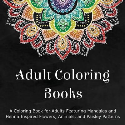 Adult Coloring Books : A Coloring Book for Adults Featuring Mandalas and Henna Inspired Flowers, Animals, and Paisley Patterns