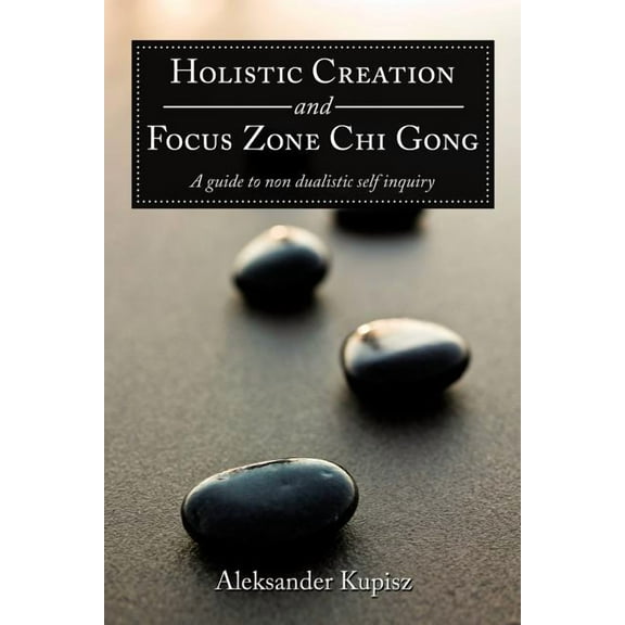Holistic Creation and Focus Zone Chi Gong : A guide to non dualistic self inquiry (Paperback)