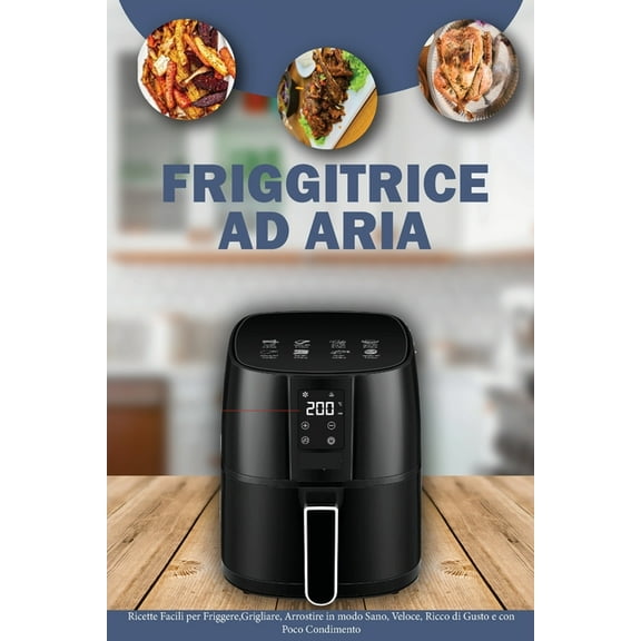 Friggitrice ad Aria : Ricette Facili per Friggere, Grigliare, Arrostire in Modo sano, Veloce, Ricco di Gusto e con Poco Condimento- Air Fryer Cookbook ( Italian Version) (Paperback)