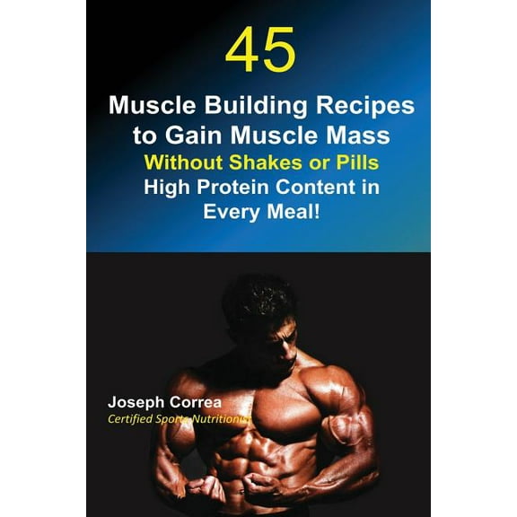 45 Muscle Building Recipes to Gain Muscle Mass Without Shakes or Pills: High Protein Content in Every Meal!, (Paperback)