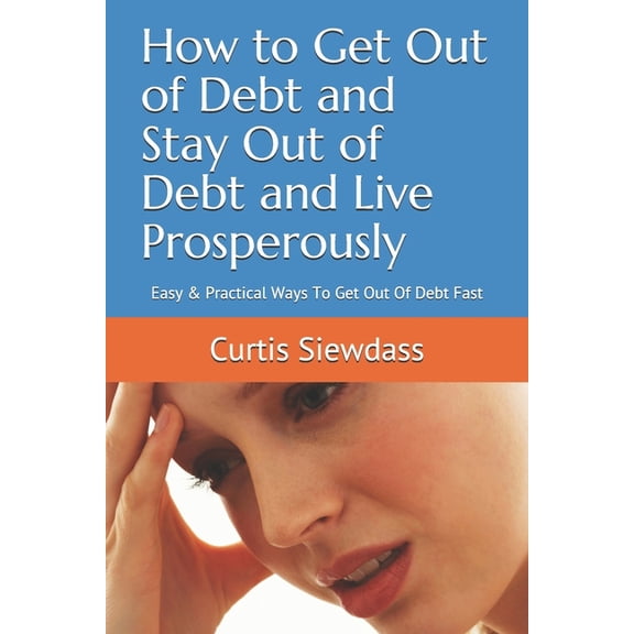 How to Get Out of Debt and Stay Out of Debt and Live Prosperously: Easy & Practical Ways To Get Out Of Debt Fast, (Paperback)