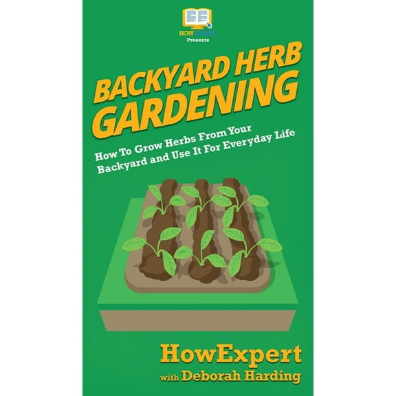 Backyard Herb Gardening: How To Grow Herbs From Your Backyard and Use It For Everyday Life, (Hardcover)