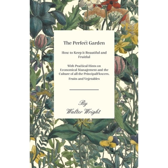 The Perfect Garden - How to Keep It Beautiful and Fruitful - With Practical Hints on Economical Management and the Cultu, (Paperback)