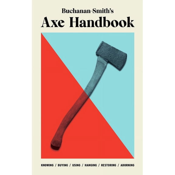 Buchanan-Smith's Axe Handbook: Knowing, Buying, Using, Hanging, Restoring & Adorning, (Hardcover)