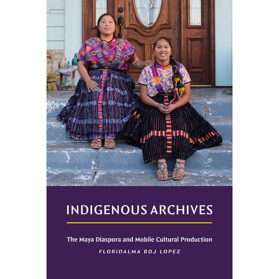 Indigenous Archives: The Maya Diaspora and Mobile Cultural Production, (Hardcover)