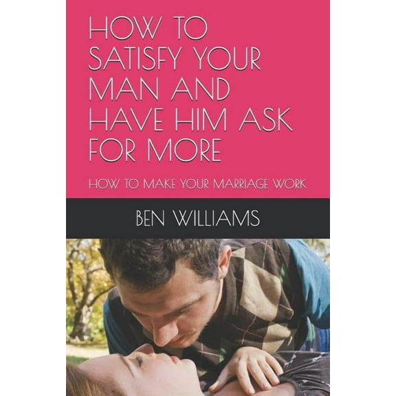 How to Satisfy Your Man and Have Him Ask for More: How to Make Your Marriage Work (Paperback)