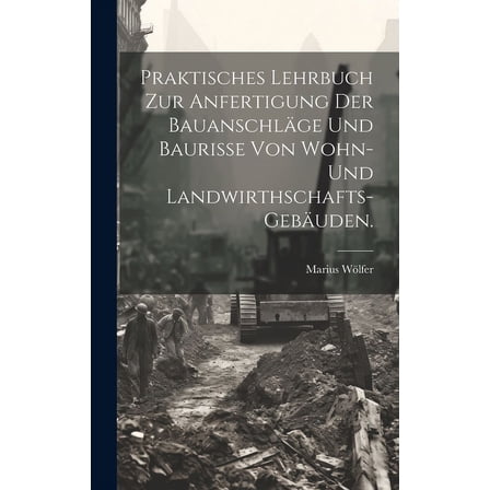 Praktisches Lehrbuch zur Anfertigung der Bauanschläge und Baurisse von Wohn- und Landwirthschafts-Gebäuden. (Hardcover)
