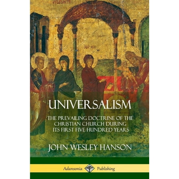 Universalism: The Prevailing Doctrine of the Christian Church During its First Five Hundred Years, With Authorities and , (Paperback)