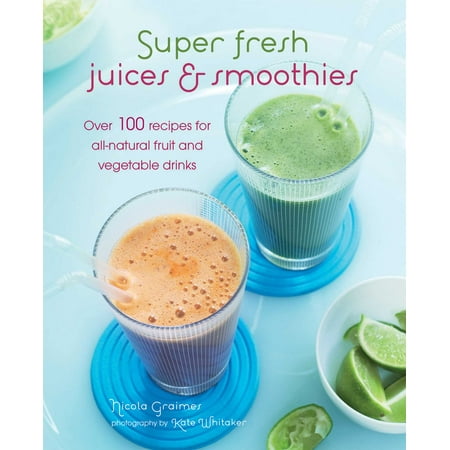 Super Fresh Juices & Smoothies : Over 100 recipes for all-natural fruit and vegetable