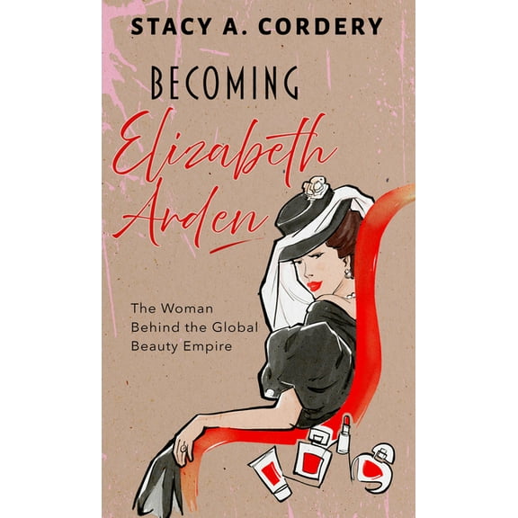 Becoming Elizabeth Arden: The Woman Behind the Global Beauty Empire, (Hardcover)