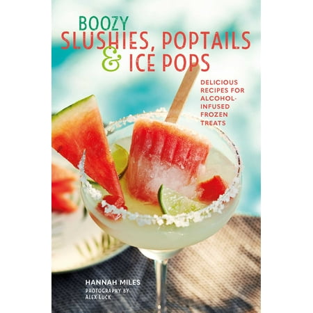 Boozy Slushies, Poptails and Ice Pops : Delicious recipes for alcohol-infused frozen
