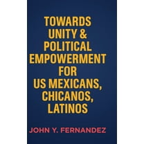 Towards Unity & Political Empowerment for US Mexicans, Chicanos, Latinos, (Hardcover)