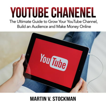 Youtube Channel: The Ultimate Guide to Grow Your YouTube Channel, Build an Audience and Make Money Online -