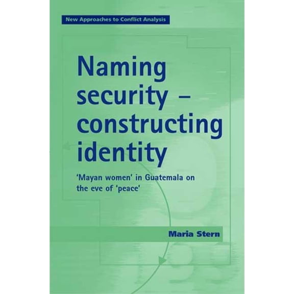 New Approaches to Conflict Analysis Naming Security - Constructing Identity: 'Mayan-Women' in Guatemala on the Eve of 'Peace', (Hardcover)