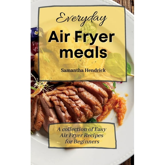 Everyday Air Fryer meals: A collection of Easy Air Fryer Recipes for Beginners, (Hardcover)
